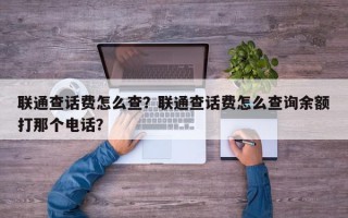 联通查话费怎么查？联通查话费怎么查询余额打那个电话？