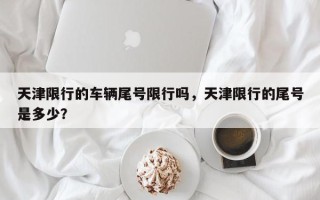 天津限行的车辆尾号限行吗，天津限行的尾号是多少？