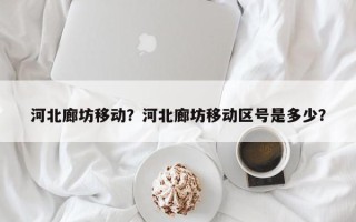 河北廊坊移动？河北廊坊移动区号是多少？