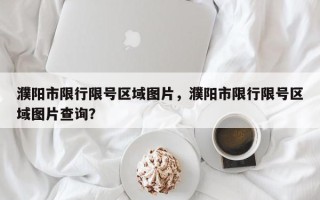 濮阳市限行限号区域图片，濮阳市限行限号区域图片查询？