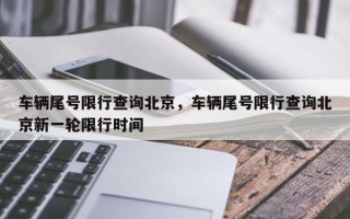 车辆尾号限行查询北京，车辆尾号限行查询北京新一轮限行时间