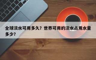 全球淡水可用多久？世界可用的淡水占用水量多少？