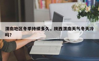 渭南地区冬季持续多久，陕西渭南天气冬天冷吗？