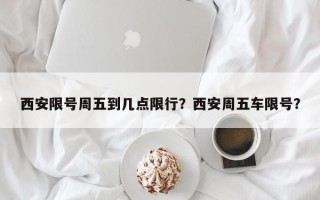 西安限号周五到几点限行？西安周五车限号？