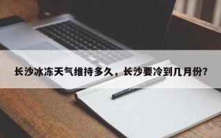 长沙冰冻天气维持多久，长沙要冷到几月份？