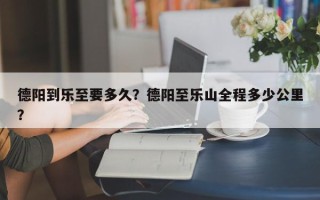 德阳到乐至要多久？德阳至乐山全程多少公里？