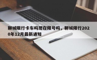 聊城限行卡车吗现在限号吗，聊城限行2020年12月最新通知