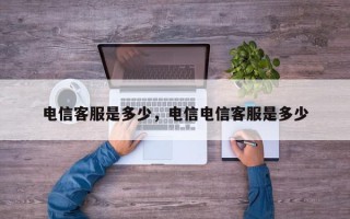 电信客服是多少，电信电信客服是多少