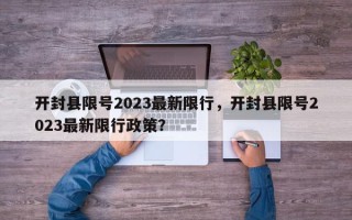 开封县限号2023最新限行，开封县限号2023最新限行政策？