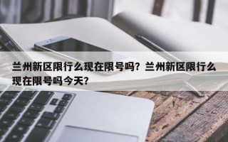 兰州新区限行么现在限号吗？兰州新区限行么现在限号吗今天？