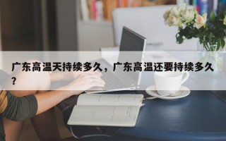 广东高温天持续多久，广东高温还要持续多久？