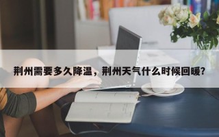 荆州需要多久降温，荆州天气什么时候回暖？