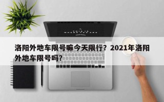 洛阳外地车限号嘛今天限行？2021年洛阳外地车限号吗？