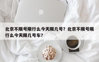 北京不限号限行么今天限几号？北京不限号限行么今天限几号车？