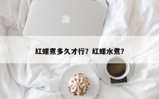 红螺煮多久才行？红螺水煮？