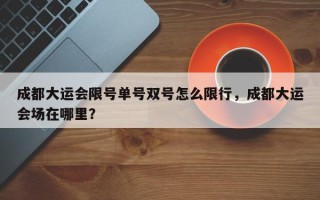 成都大运会限号单号双号怎么限行，成都大运会场在哪里？