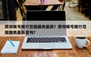 燕郊限号限行范围图表最新？燕郊限号限行范围图表最新查询？