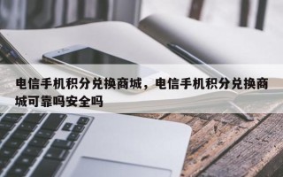 电信手机积分兑换商城，电信手机积分兑换商城可靠吗安全吗