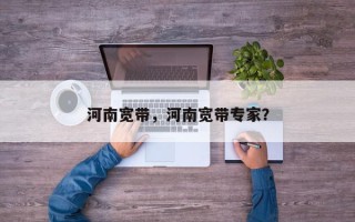 河南宽带，河南宽带专家？