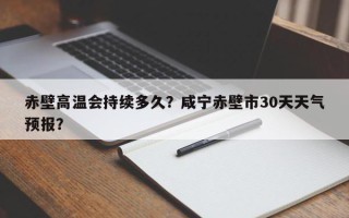 赤壁高温会持续多久？咸宁赤壁市30天天气预报？