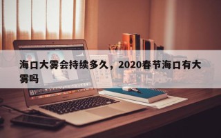 海口大雾会持续多久，2020春节海口有大雾吗