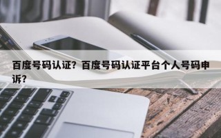 百度号码认证？百度号码认证平台个人号码申诉？