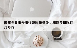 成都今日限号限行范围是多少，成都今日限行几号?？