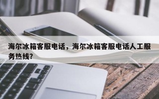 海尔冰箱客服电话，海尔冰箱客服电话人工服务热线？