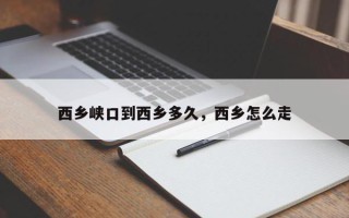 西乡峡口到西乡多久，西乡怎么走