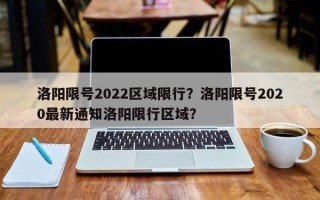 洛阳限号2022区域限行？洛阳限号2020最新通知洛阳限行区域？