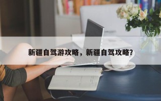 新疆自驾游攻略，新疆自驾攻略？