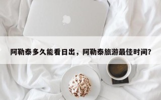 阿勒泰多久能看日出，阿勒泰旅游最佳时间？