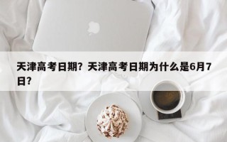 天津高考日期？天津高考日期为什么是6月7日？