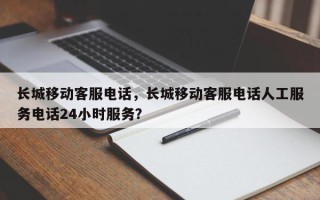 长城移动客服电话，长城移动客服电话人工服务电话24小时服务？