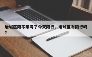 增城区限不限号了今天限行，增城区有限行吗？