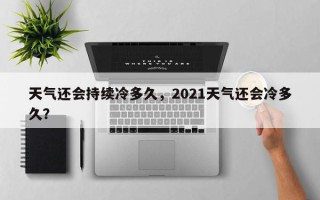 天气还会持续冷多久，2021天气还会冷多久？