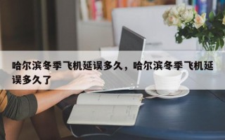 哈尔滨冬季飞机延误多久，哈尔滨冬季飞机延误多久了