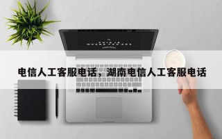 电信人工客服电话，湖南电信人工客服电话