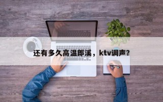 还有多久高温郎溪，ktv调声？