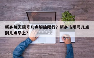 新乡每天限号几点解除限行？新乡市限号几点到几点早上？