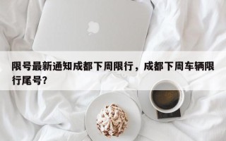 限号最新通知成都下周限行，成都下周车辆限行尾号？