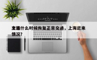 上海什么时候恢复正常交通，上海近来
交通情况？