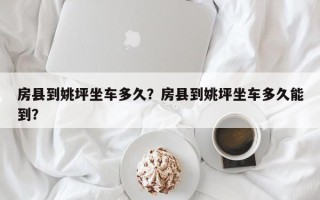 房县到姚坪坐车多久？房县到姚坪坐车多久能到？