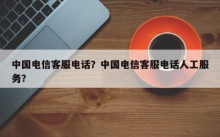 中国电信客服电话？中国电信客服电话人工服务？