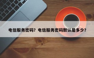 电信服务密码？电信服务密码默认是多少？