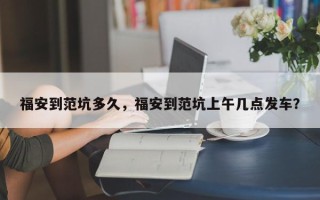 福安到范坑多久，福安到范坑上午几点发车？