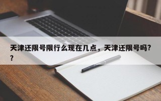 天津还限号限行么现在几点，天津还限号吗?？