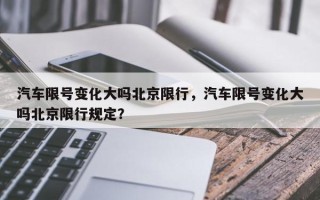 汽车限号变化大吗北京限行，汽车限号变化大吗北京限行规定？