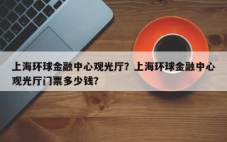 上海环球金融中心观光厅？上海环球金融中心观光厅门票多少钱？