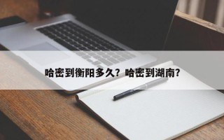 哈密到衡阳多久？哈密到湖南？